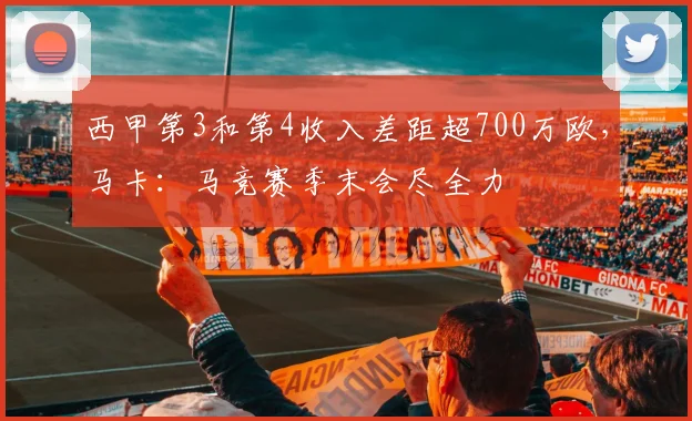西甲第3和第4收入差距超700万欧，马卡：马竞赛季末会尽全力