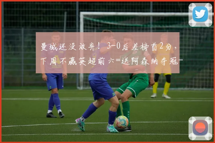 曼城还没放弃！3-0后差榜首2分，下周不赢英超前六=送阿森纳夺冠
