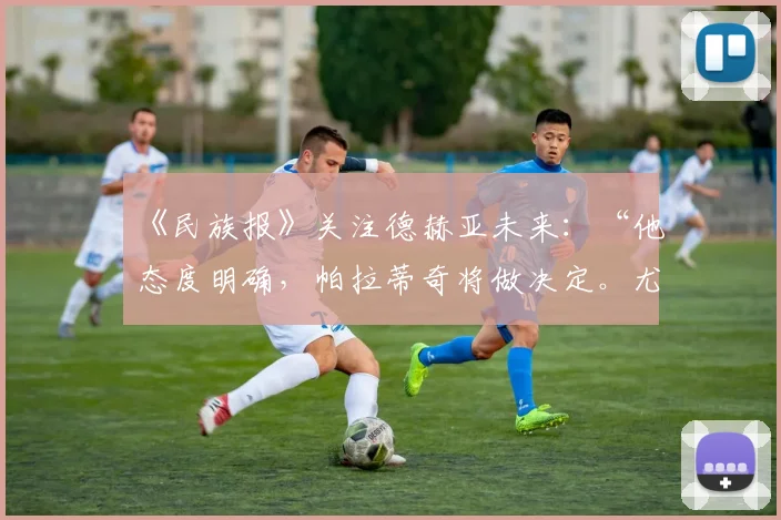 《民族报》关注德赫亚未来：“他态度明确，帕拉蒂奇将做决定。尤文图斯需留意”