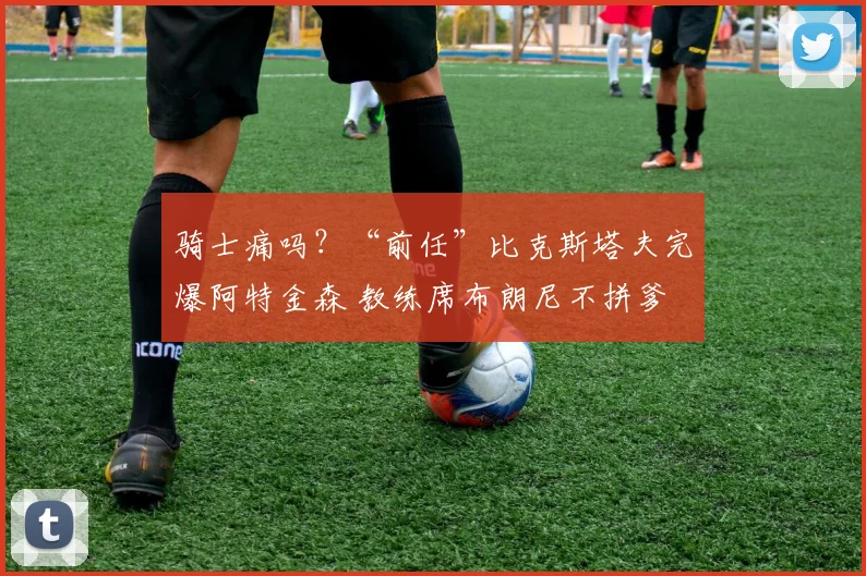 骑士痛吗？“前任”比克斯塔夫完爆阿特金森 教练席布朗尼不拼爹