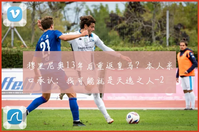穆里尼奥13年后重返皇马？本人亲口承认：我可能就是天选之人