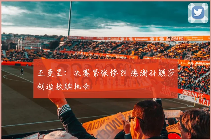 王曼昱：决赛紧张惨烈 感谢孙颖莎创造救赎机会
