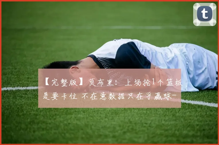 【完整版】莫布里：上场抢1个篮板是要卡位 不在意数据只在乎赢球