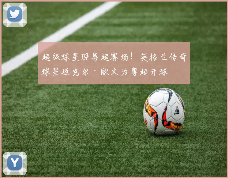 超级球星现粤超赛场！英格兰传奇球星迈克尔·欧文为粤超开球