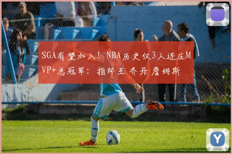 SGA有望加入！NBA历史仅3人连庄MVP+总冠军：指环王 乔丹 詹姆斯
