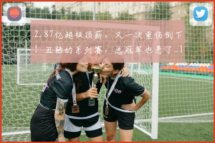 2.87亿超级顶薪，又一次重伤倒下！丑陋的系列赛，总冠军也悬了_1