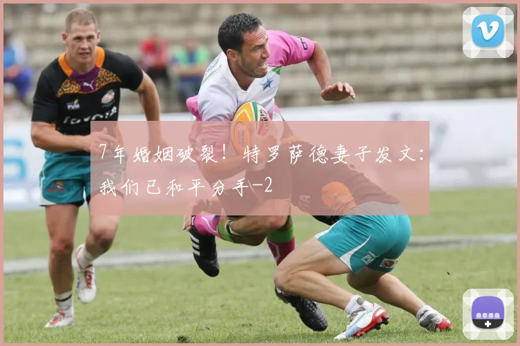 7年婚姻破裂！特罗萨德妻子发文：我们已和平分手