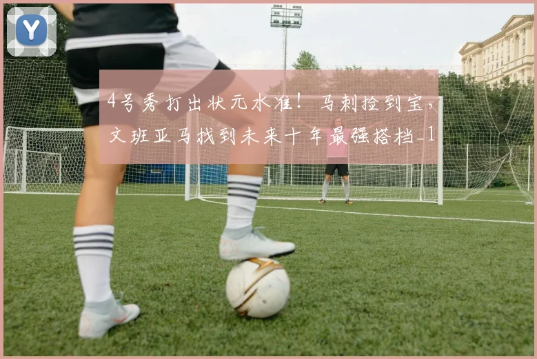 4号秀打出状元水准！马刺捡到宝，文班亚马找到未来十年最强搭档_1