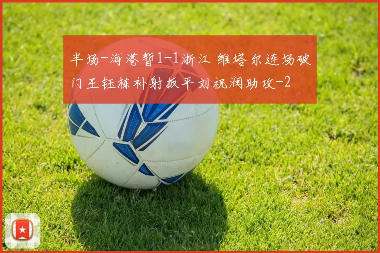 半场-海港暂1-1浙江 维塔尔连场破门王钰栋补射扳平刘祝润助攻