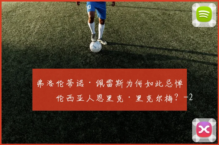 弗洛伦蒂诺·佩雷斯为何如此忌惮瓦伦西亚人恩里克·里克尔梅？