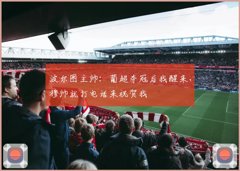 波尔图主帅：葡超夺冠后我醒来，穆帅就打电话来祝贺我