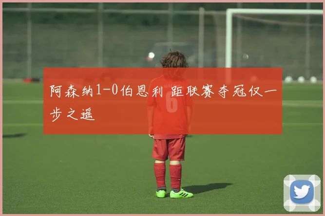 阿森纳1-0伯恩利 距联赛夺冠仅一步之遥
