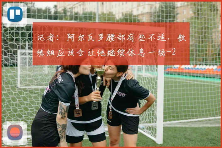 记者：阿尔瓦罗腰部有些不适，教练组应该会让他继续休息一场