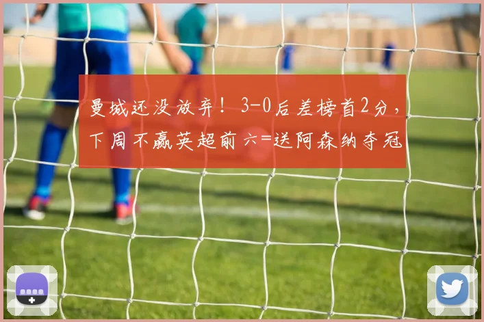 曼城还没放弃！3-0后差榜首2分，下周不赢英超前六=送阿森纳夺冠