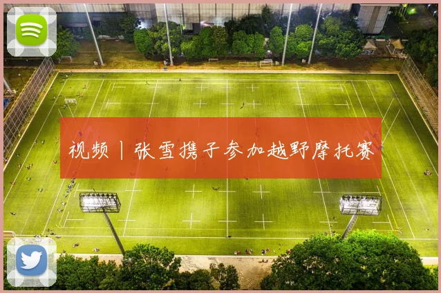 视频丨张雪携子参加越野摩托赛