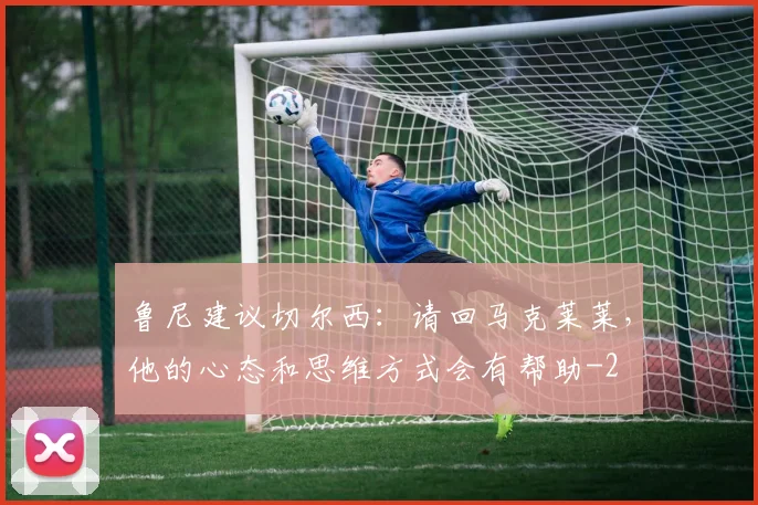 鲁尼建议切尔西：请回马克莱莱，他的心态和思维方式会有帮助