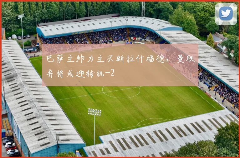 巴萨主帅力主买断拉什福德，曼联弃将或迎转机