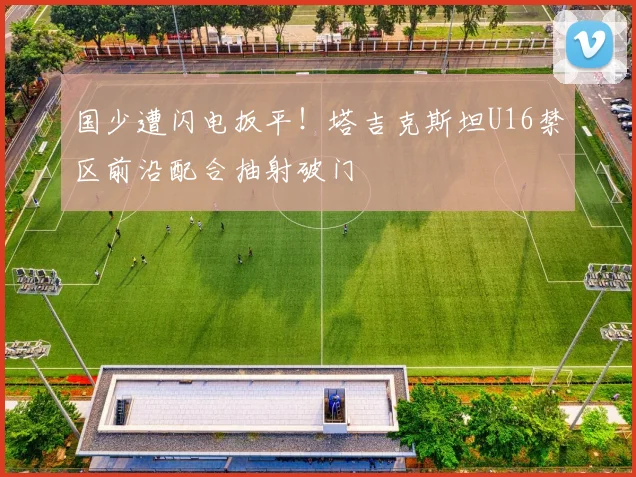 国少遭闪电扳平！塔吉克斯坦U16禁区前沿配合抽射破门