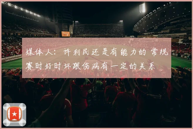 媒体人：许利民还是有能力的 常规赛时好时坏跟伤病有一定的关系
