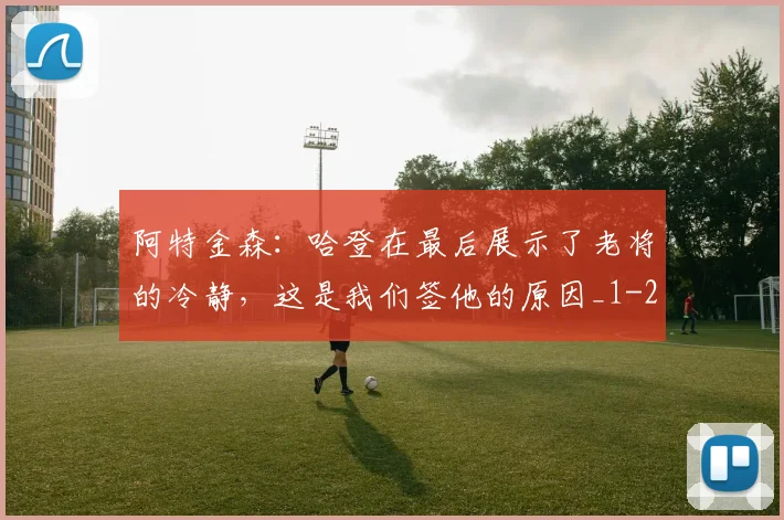 阿特金森：哈登在最后展示了老将的冷静，这是我们签他的原因_1