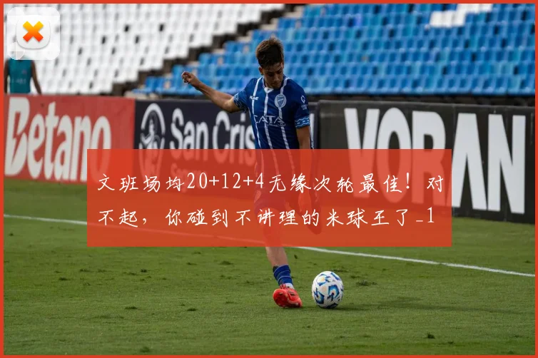 文班场均20+12+4无缘次轮最佳！对不起，你碰到不讲理的米球王了_1