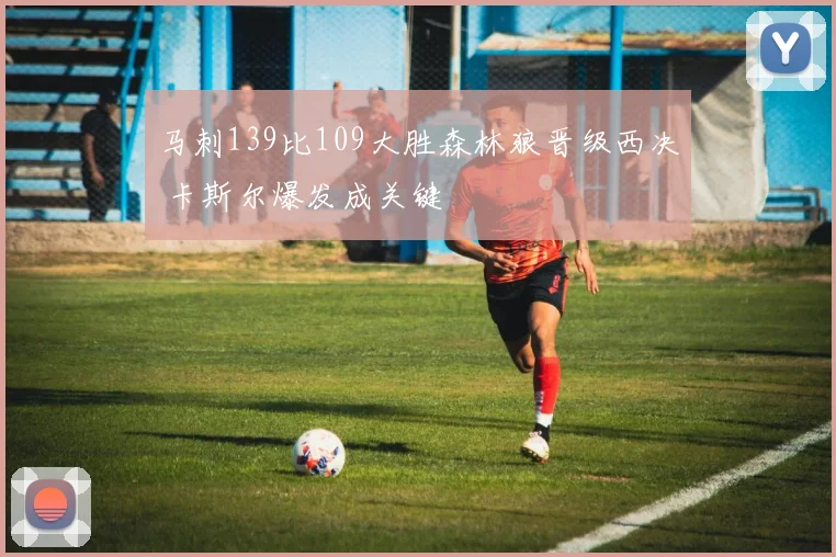 马刺139比109大胜森林狼晋级西决 卡斯尔爆发成关键