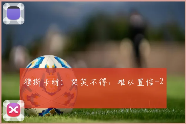 穆斯卡特：哭笑不得，难以置信