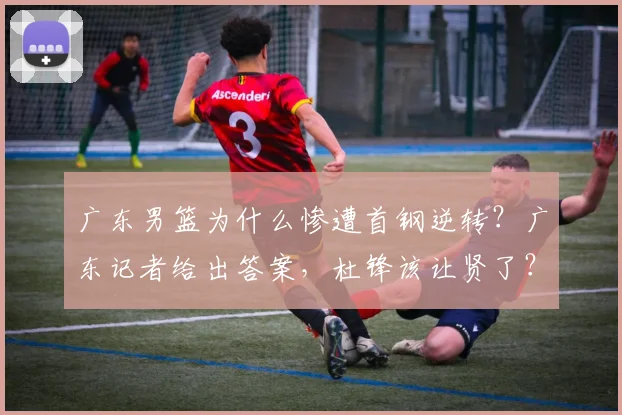广东男篮为什么惨遭首钢逆转？广东记者给出答案，杜锋该让贤了？