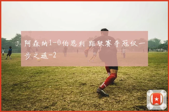 阿森纳1-0伯恩利 距联赛夺冠仅一步之遥