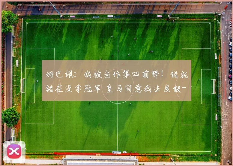 姆巴佩：我被当作第四前锋！错就错在没拿冠军 皇马同意我去度假
