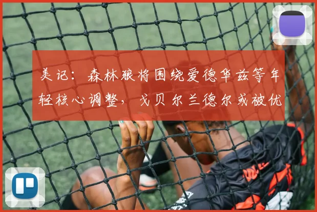 美记：森林狼将围绕爱德华兹等年轻核心调整，戈贝尔兰德尔或被优化