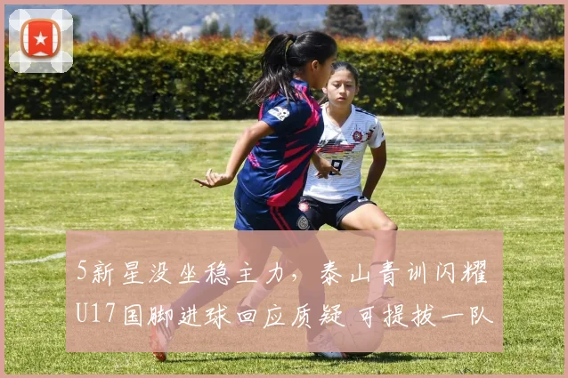5新星没坐稳主力，泰山青训闪耀 U17国脚进球回应质疑 可提拔一队