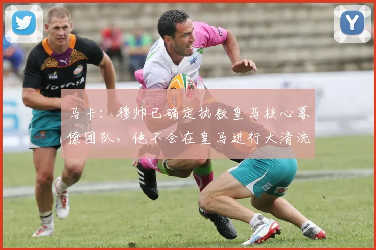马卡：穆帅已确定执教皇马核心幕僚团队，他不会在皇马进行大清洗
