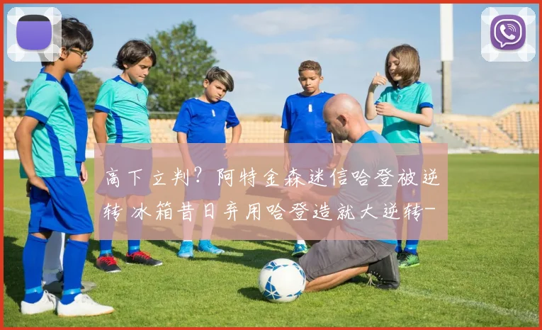 高下立判？阿特金森迷信哈登被逆转 冰箱昔日弃用哈登造就大逆转