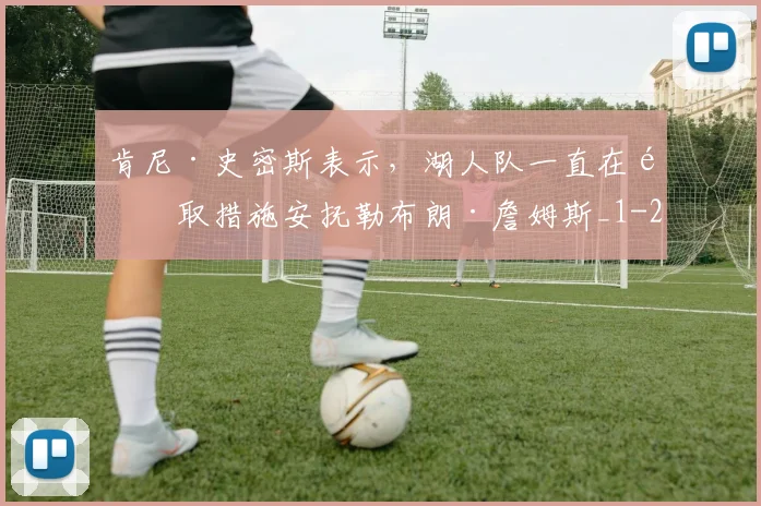 肯尼·史密斯表示，湖人队一直在采取措施安抚勒布朗·詹姆斯_1