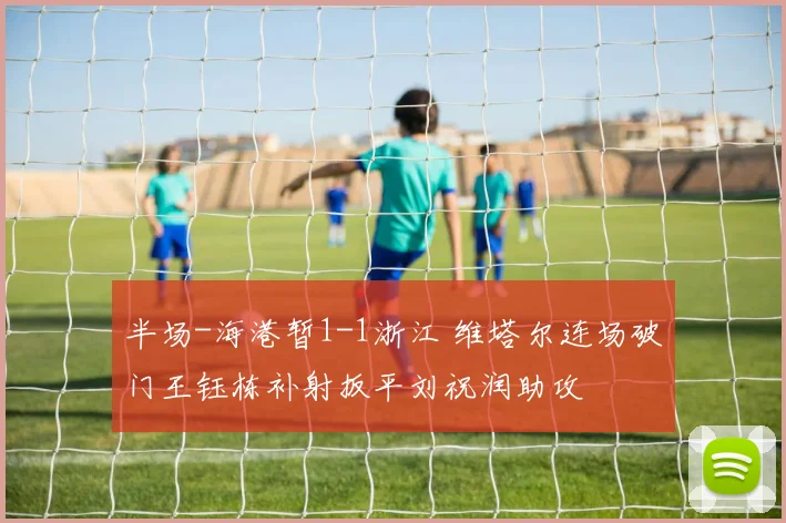 半场-海港暂1-1浙江 维塔尔连场破门王钰栋补射扳平刘祝润助攻