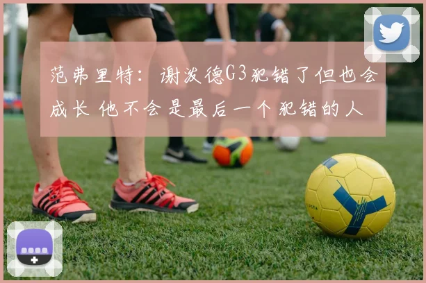 范弗里特：谢泼德G3犯错了但也会成长 他不会是最后一个犯错的人