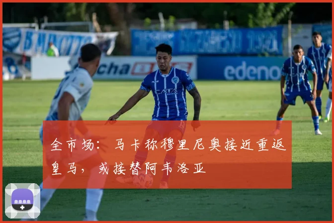 全市场：马卡称穆里尼奥接近重返皇马，或接替阿韦洛亚