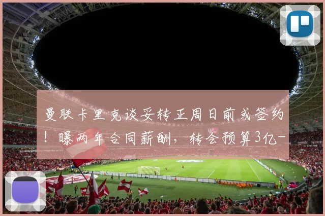 曼联卡里克谈妥转正周日前或签约！曝两年合同薪酬，转会预算3亿