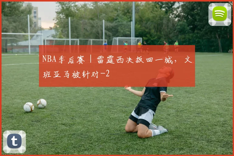 NBA季后赛｜雷霆西决扳回一城，文班亚马被针对