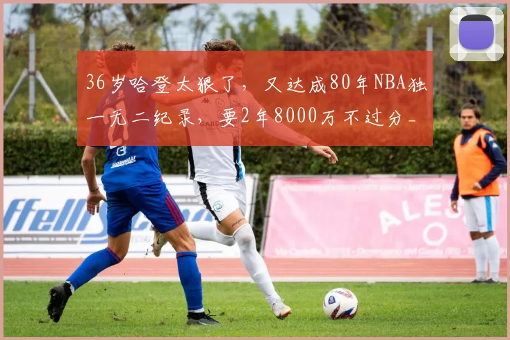 36岁哈登太狠了，又达成80年NBA独一无二纪录，要2年8000万不过分_1