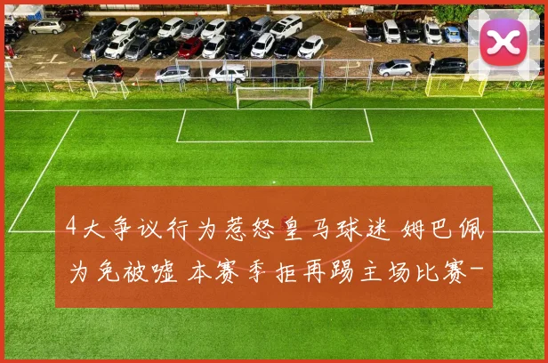 4大争议行为惹怒皇马球迷 姆巴佩为免被嘘 本赛季拒再踢主场比赛