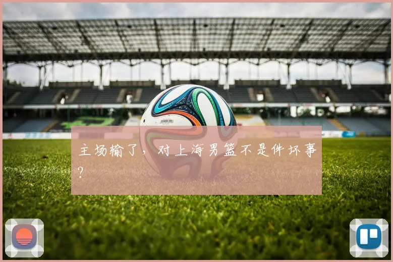 主场输了，对上海男篮不是件坏事？