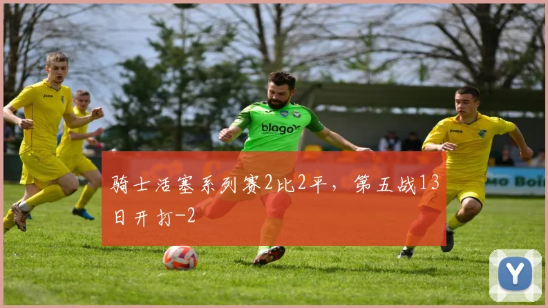 骑士活塞系列赛2比2平，第五战13日开打