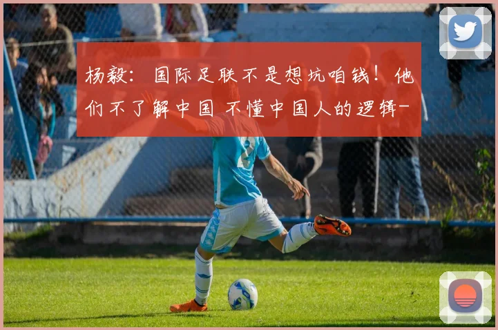 杨毅：国际足联不是想坑咱钱！他们不了解中国 不懂中国人的逻辑