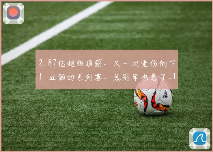 2.87亿超级顶薪，又一次重伤倒下！丑陋的系列赛，总冠军也悬了_1