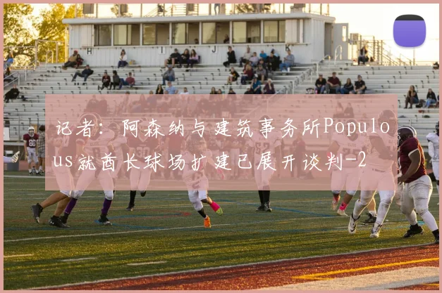 记者：阿森纳与建筑事务所Populous就酋长球场扩建已展开谈判