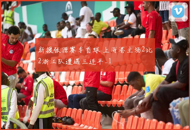 新援张源赛季首球 上海港主场2比2浙江队遭遇三连平_1