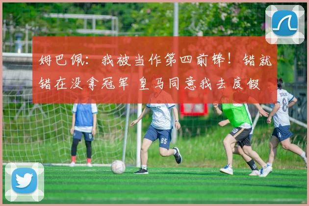 姆巴佩：我被当作第四前锋！错就错在没拿冠军 皇马同意我去度假