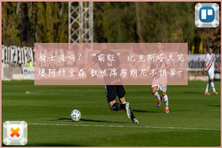骑士痛吗？“前任”比克斯塔夫完爆阿特金森 教练席布朗尼不拼爹